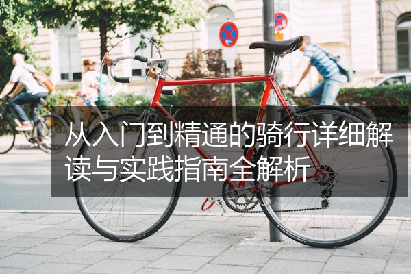 从入门到精通的骑行详细解读与实践指南全解析