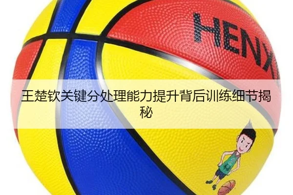 王楚钦关键分处理能力提升背后训练细节揭秘 - NG sports